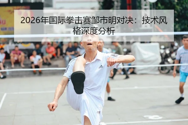 2026年国际拳击赛邹市明对决：技术风格深度分析