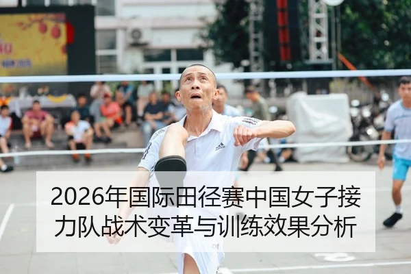 2026年国际田径赛中国女子接力队战术变革与训练效果分析