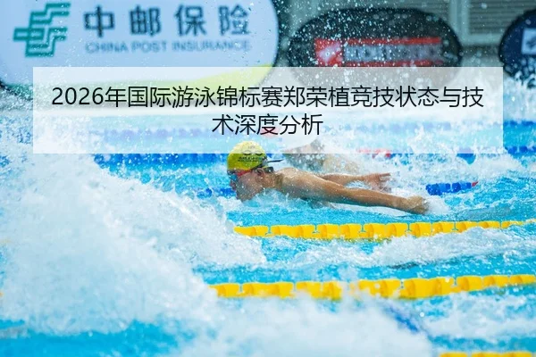 2026年国际游泳锦标赛郑荣植竞技状态与技术深度分析