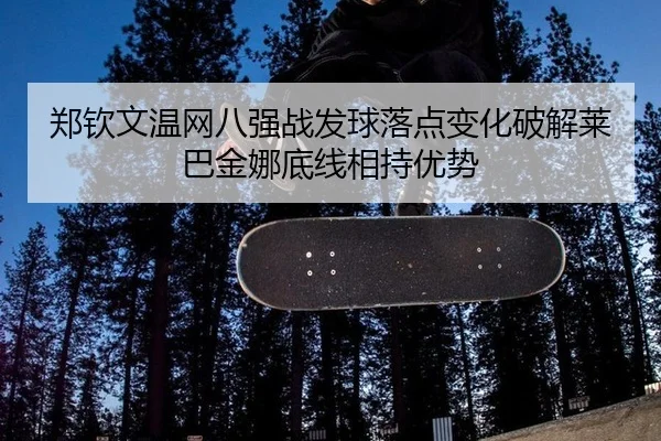 郑钦文温网八强战发球落点变化破解莱巴金娜底线相持优势