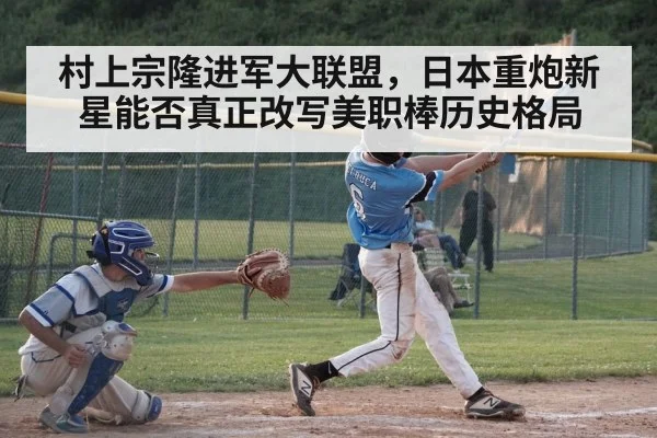 村上宗隆进军大联盟，日本重炮新星能否真正改写美职棒历史格局