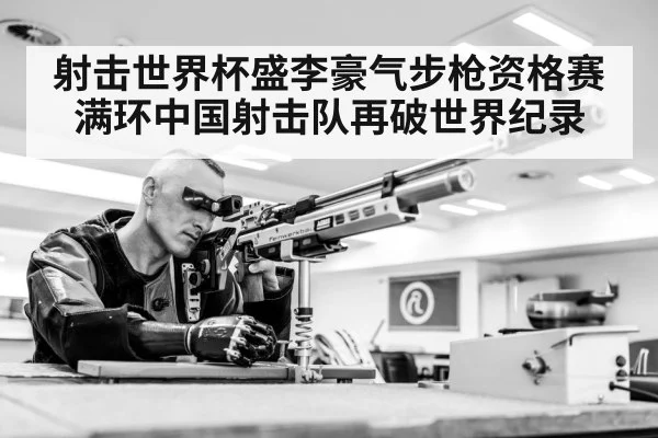 射击世界杯盛李豪气步枪资格赛满环中国射击队再破世界纪录