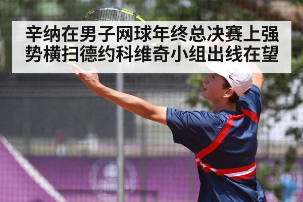 辛纳在男子网球年终总决赛上强势横扫德约科维奇小组出线在望