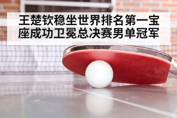 王楚钦稳坐世界排名第一宝座成功卫冕总决赛男单冠军