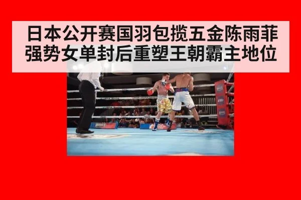日本公开赛国羽包揽五金陈雨菲强势女单封后重塑王朝霸主地位